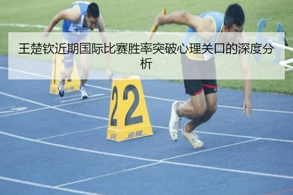 王楚钦近期国际比赛胜率突破心理关口的深度分析
