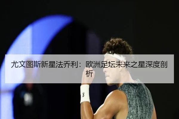 尤文图斯新星法乔利：欧洲足坛未来之星深度剖析